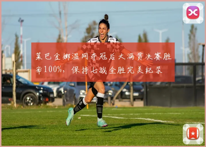 莱巴金娜温网夺冠后大满贯决赛胜率100%，保持七战全胜完美纪录