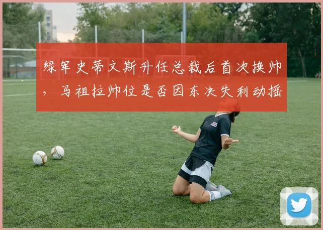 绿军史蒂文斯升任总裁后首次换帅，马祖拉帅位是否因东决失利动摇？