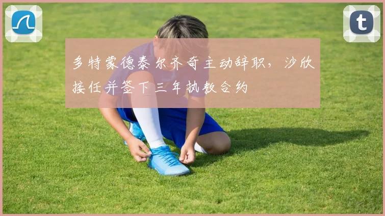 多特蒙德泰尔齐奇主动辞职，沙欣接任并签下三年执教合约