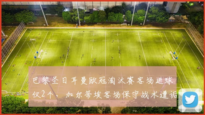 巴黎圣日耳曼欧冠淘汰赛客场进球仅2个，加尔蒂埃客场保守战术遭诟病