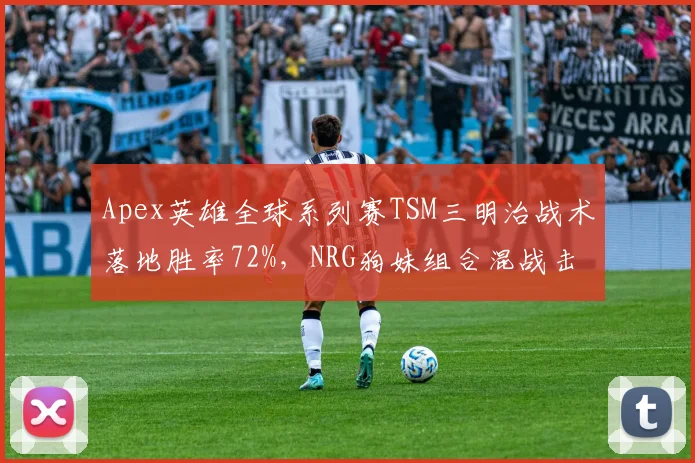 Apex英雄全球系列赛TSM三明治战术落地胜率72%，NRG狗妹组合混战击杀占比仅35%