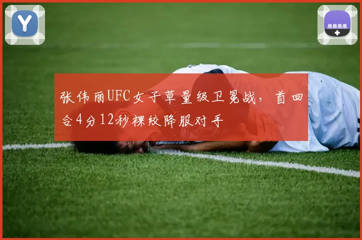 张伟丽UFC女子草量级卫冕战，首回合4分12秒裸绞降服对手