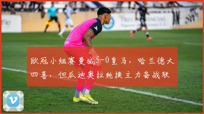 欧冠小组赛曼城5-0皇马，哈兰德大四喜，但瓜迪奥拉轮换主力备战联赛是否明智？