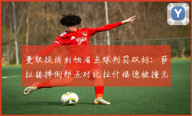 曼联投诉利物浦点球判罚双标：萨拉赫摔倒即点对比拉什福德被撞无事